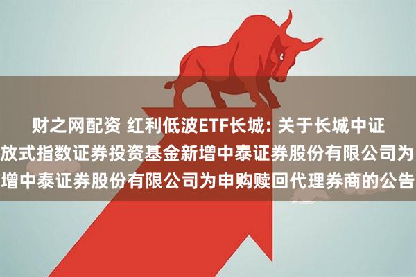 财之网配资 红利低波ETF长城: 关于长城中证红利低波动100交易型开放式指数证券投资基金新增中泰证券股份有限公司为申购赎回代理券商的公告