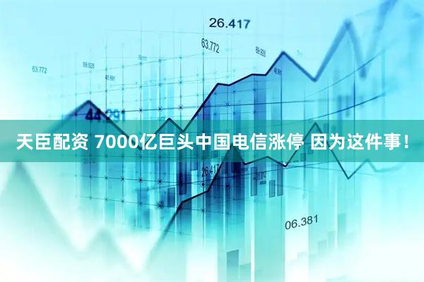 天臣配资 7000亿巨头中国电信涨停 因为这件事！