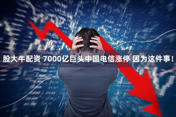 股大牛配资 7000亿巨头中国电信涨停 因为这件事！