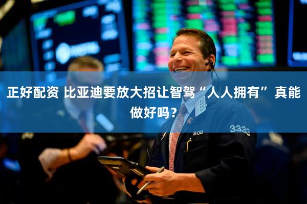 正好配资 比亚迪要放大招让智驾“人人拥有” 真能做好吗？