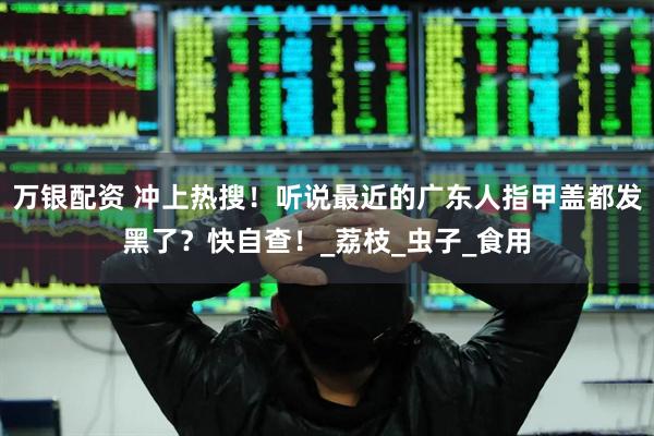万银配资 冲上热搜！听说最近的广东人指甲盖都发黑了？快自查！_荔枝_虫子_食用