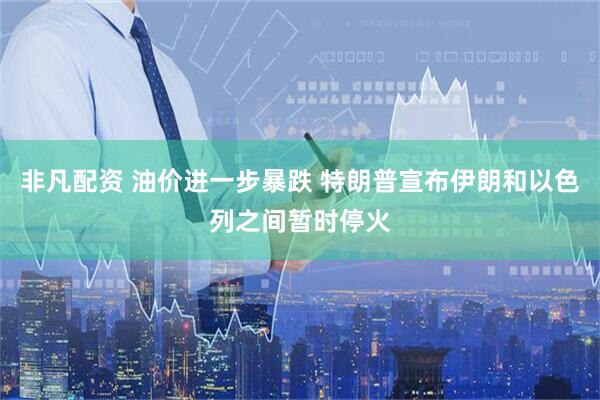 非凡配资 油价进一步暴跌 特朗普宣布伊朗和以色列之间暂时停火