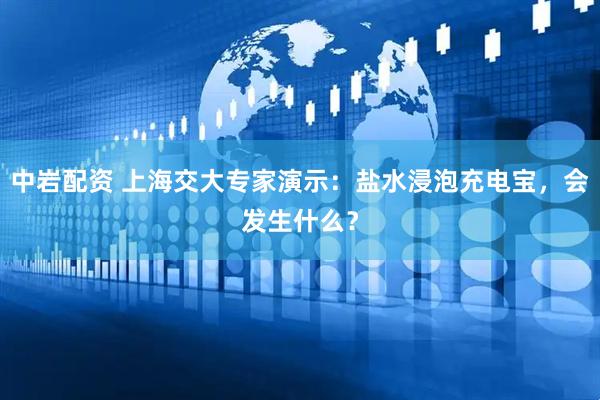 中岩配资 上海交大专家演示：盐水浸泡充电宝，会发生什么？