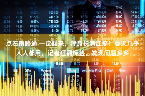 点石策略通 一觉醒来，浑身长满红疹！夏天几乎人人都用，记者狂翻标签，发现问题多多