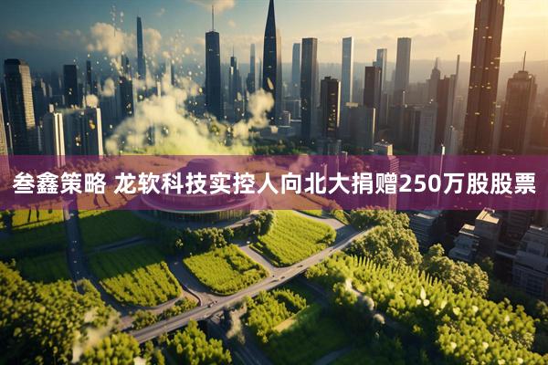 叁鑫策略 龙软科技实控人向北大捐赠250万股股票