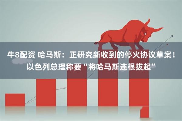 牛8配资 哈马斯：正研究新收到的停火协议草案！以色列总理称要“将哈马斯连根拔起”