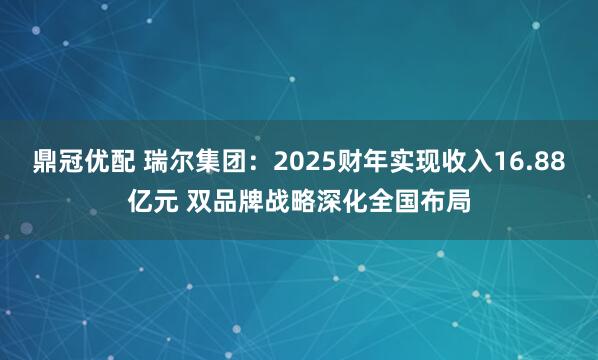 鼎冠优配 瑞尔集团：2025财年实现收入16.88亿元 双品牌战略深化全国布局