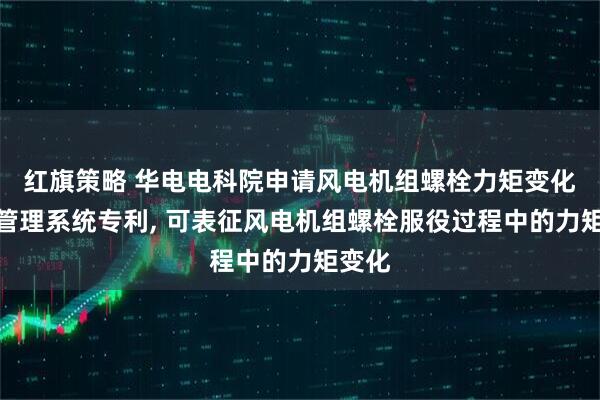 红旗策略 华电电科院申请风电机组螺栓力矩变化监测管理系统专利, 可表征风电机组螺栓服役过程中的力矩变化
