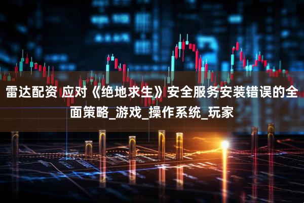 雷达配资 应对《绝地求生》安全服务安装错误的全面策略_游戏_操作系统_玩家