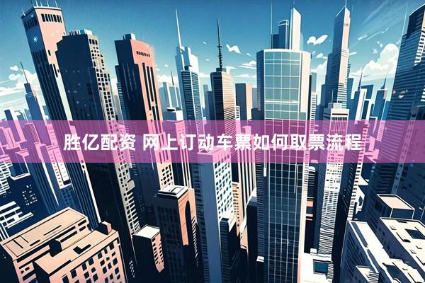 胜亿配资 网上订动车票如何取票流程