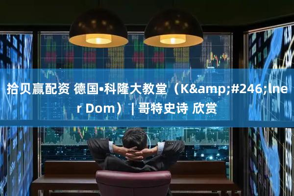 拾贝赢配资 德国•科隆大教堂（K&#246;lner Dom） | 哥特史诗 欣赏