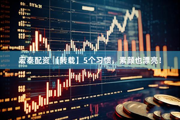宏泰配资 【转载】5个习惯，素颜也漂亮！