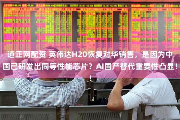 道正网配资 英伟达H20恢复对华销售，是因为中国已研发出同等性能芯片？AI国产替代重要性凸显！