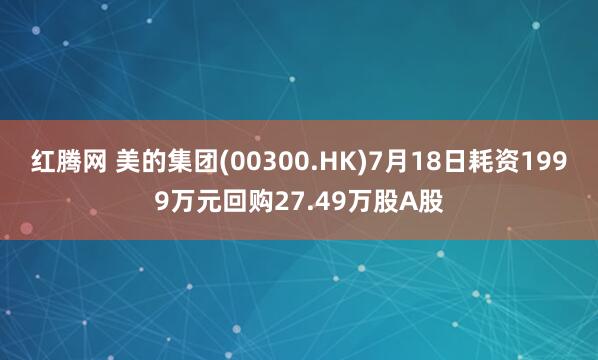 红腾网 美的集团(00300.HK)7月18日耗资1999万元回购27.49万股A股