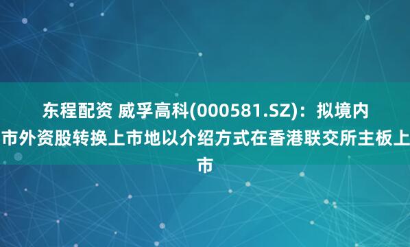 东程配资 威孚高科(000581.SZ)：拟境内上市外资股转换上市地以介绍方式在香港联交所主板上市