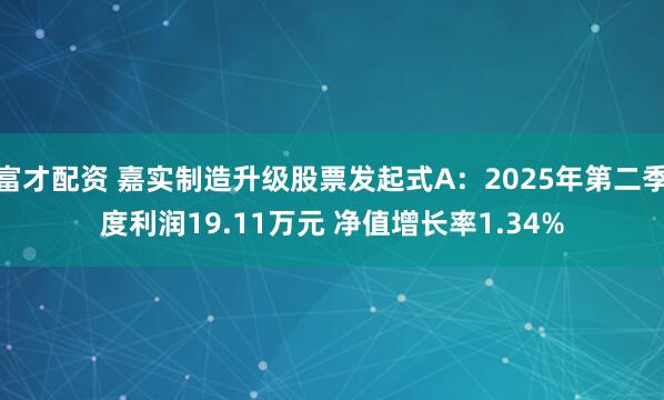 富才配资 嘉实制造升级股票发起式A：2025年第二季度利润19.11万元 净值增长率1.34%