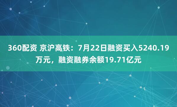 360配资 京沪高铁：7月22日融资买入5240.19万元，融资融券余额19.71亿元