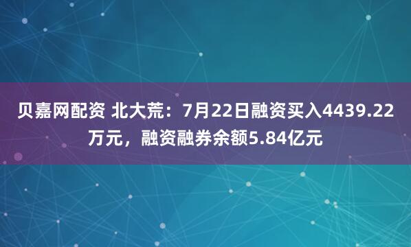 贝嘉网配资 北大荒：7月22日融资买入4439.22万元，融资融券余额5.84亿元