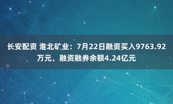 长安配资 淮北矿业：7月22日融资买入9763.92万元，融资融券余额4.24亿元