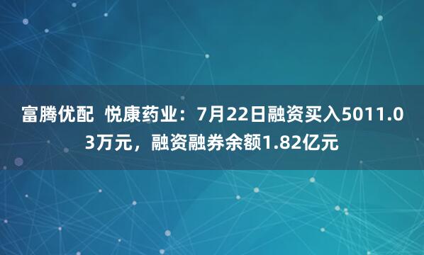 富腾优配  悦康药业：7月22日融资买入5011.03万元，融资融券余额1.82亿元