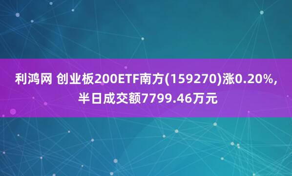 利鸿网 创业板200ETF南方(159270)涨0.20%, 半日成交额7799.46万元