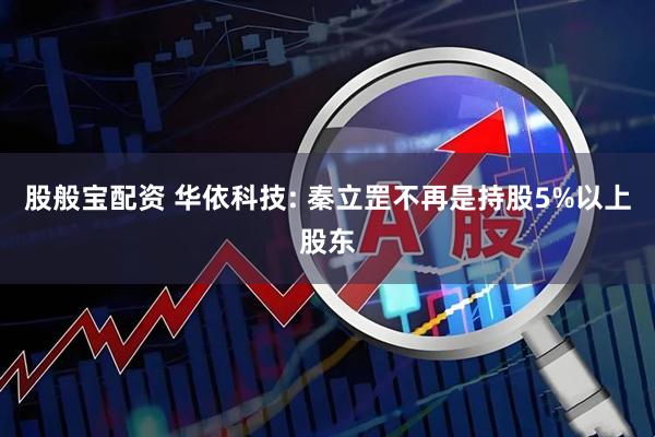 股般宝配资 华依科技: 秦立罡不再是持股5%以上股东