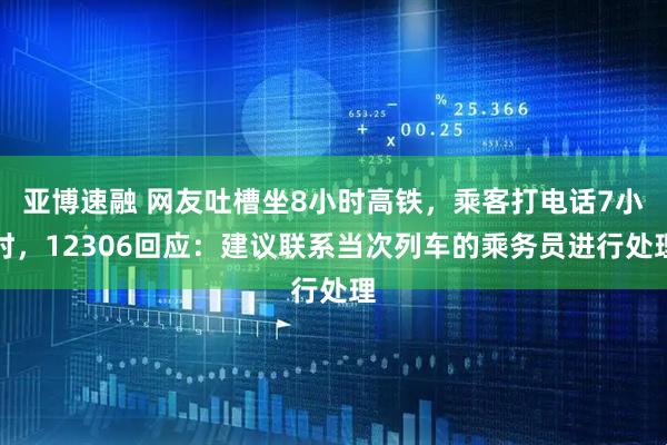 亚博速融 网友吐槽坐8小时高铁，乘客打电话7小时，12306回应：建议联系当次列车的乘务员进行处理