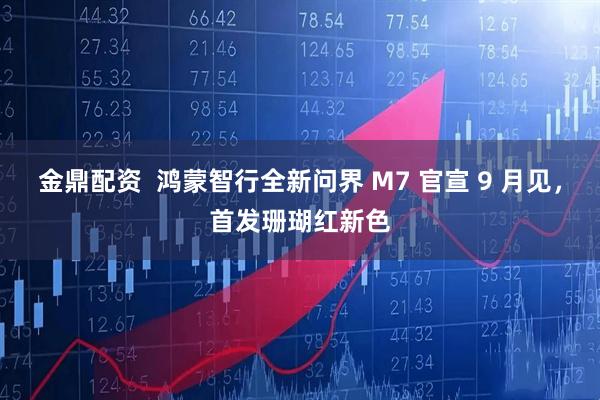 金鼎配资  鸿蒙智行全新问界 M7 官宣 9 月见，首发珊瑚红新色