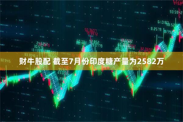 财牛股配 截至7月份印度糖产量为2582万