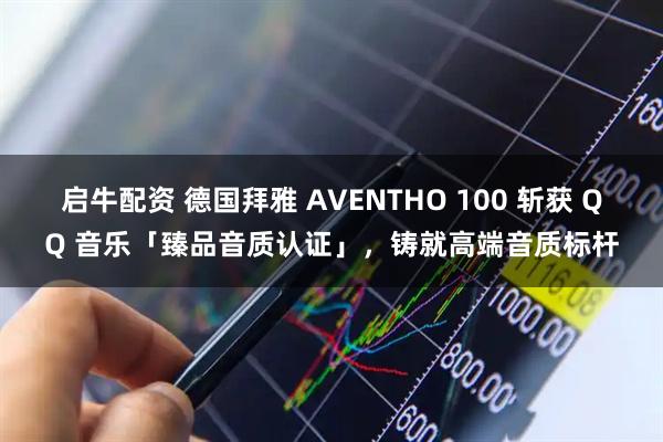 启牛配资 德国拜雅 AVENTHO 100 斩获 QQ 音乐「臻品音质认证」，铸就高端音质标杆