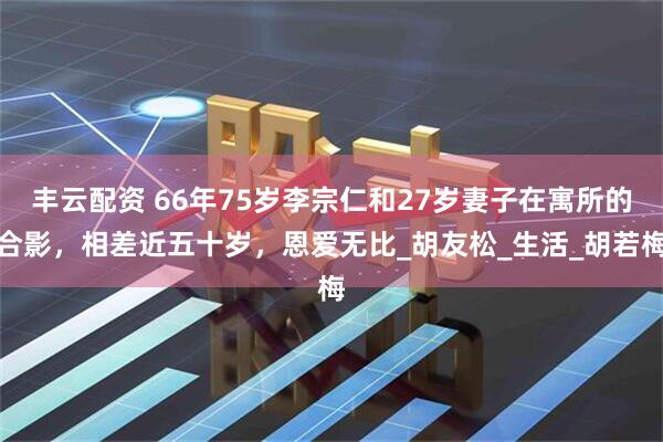 丰云配资 66年75岁李宗仁和27岁妻子在寓所的合影，相差近五十岁，恩爱无比_胡友松_生活_胡若梅