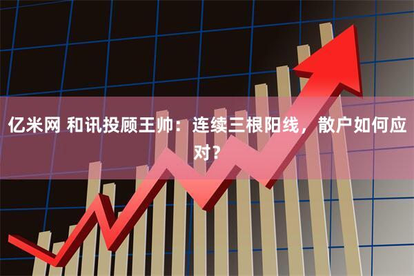 亿米网 和讯投顾王帅：连续三根阳线，散户如何应对？
