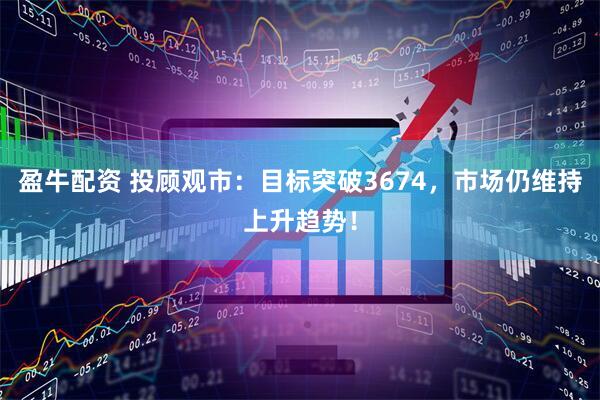 盈牛配资 投顾观市：目标突破3674，市场仍维持上升趋势！