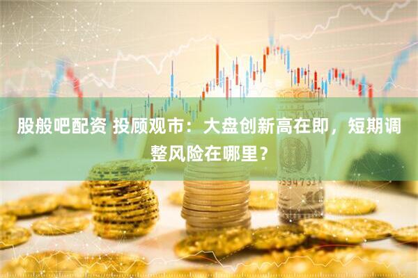 股般吧配资 投顾观市：大盘创新高在即，短期调整风险在哪里？