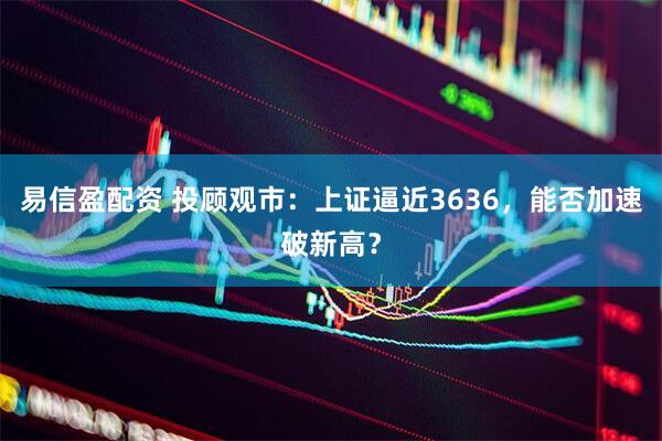 易信盈配资 投顾观市：上证逼近3636，能否加速破新高？