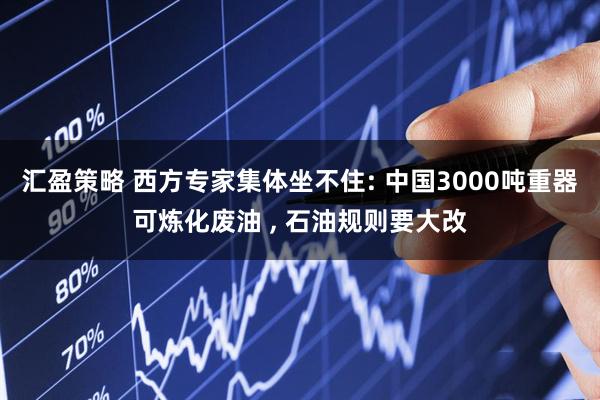 汇盈策略 西方专家集体坐不住: 中国3000吨重器可炼化废油 , 石油规则要大改