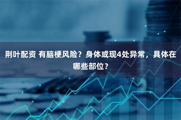 荆叶配资 有脑梗风险？身体或现4处异常，具体在哪些部位？