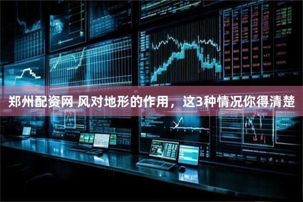 郑州配资网 风对地形的作用，这3种情况你得清楚