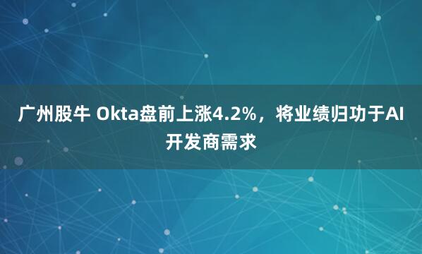 广州股牛 Okta盘前上涨4.2%，将业绩归功于AI开发商需求