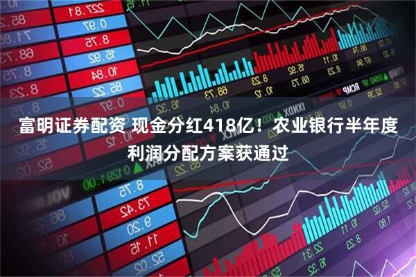 富明证券配资 现金分红418亿！农业银行半年度利润分配方案获通过