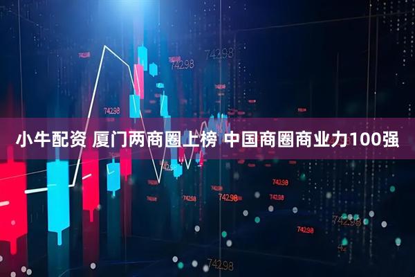 小牛配资 厦门两商圈上榜 中国商圈商业力100强
