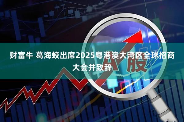 财富牛 葛海蛟出席2025粤港澳大湾区全球招商大会并致辞