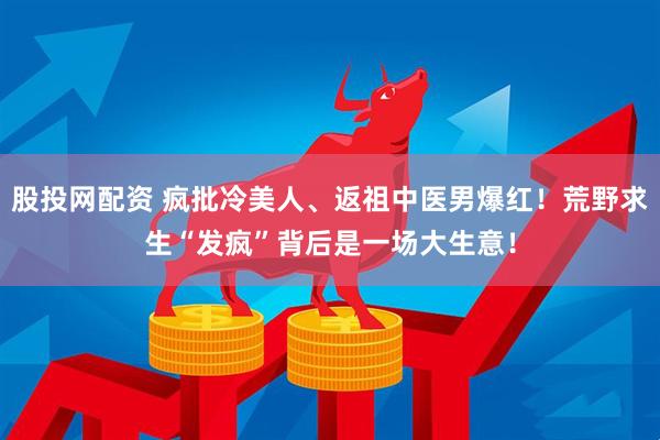 股投网配资 疯批冷美人、返祖中医男爆红！荒野求生“发疯”背后是一场大生意！