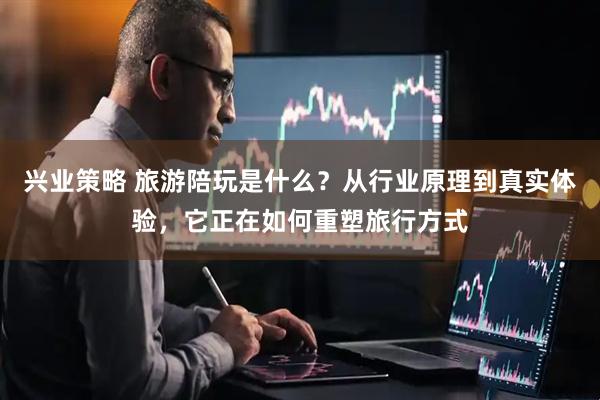 兴业策略 旅游陪玩是什么？从行业原理到真实体验，它正在如何重塑旅行方式