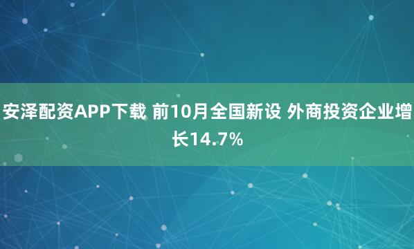 安泽配资APP下载 前10月全国新设 外商投资企业增长14.7%