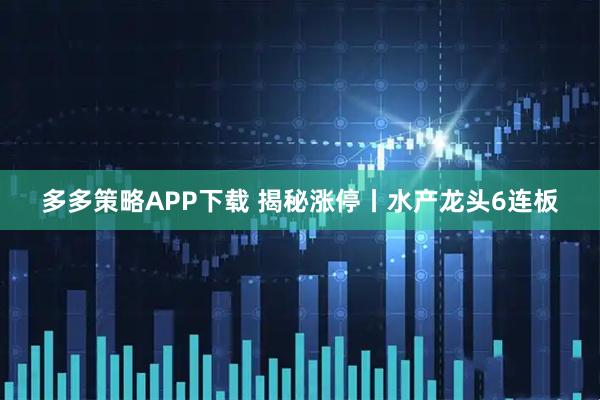 多多策略APP下载 揭秘涨停丨水产龙头6连板