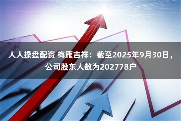 人人操盘配资 梅雁吉祥：截至2025年9月30日，公司股东人数为202778户