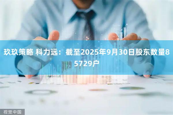 玖玖策略 科力远：截至2025年9月30日股东数量85729户