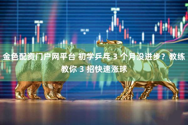 金色配资门户网平台 初学乒乓 3 个月没进步？教练教你 3 招快速涨球