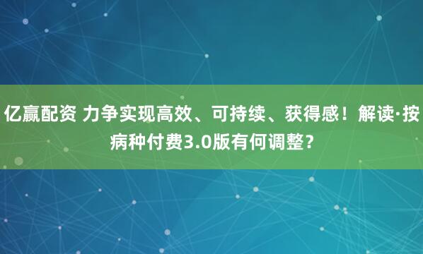 亿赢配资 力争实现高效、可持续、获得感!解读·按病种付费3.0版有何调整?